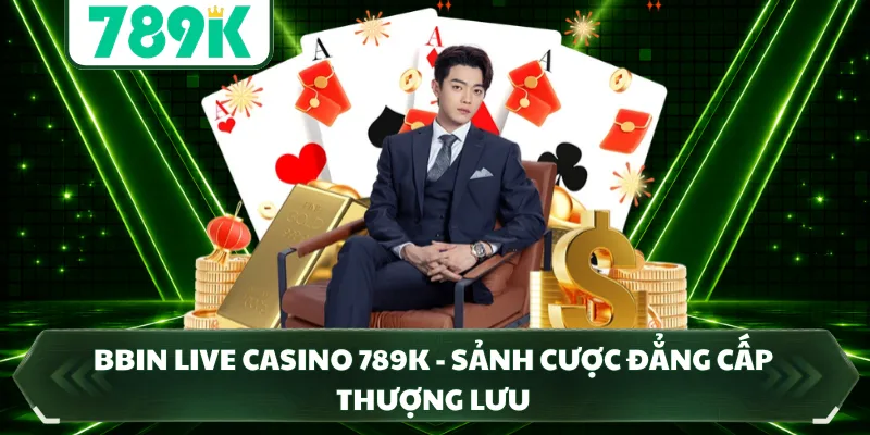 BBIN Live Casino 789K - Sảnh Cược Đẳng Cấp Thượng Lưu